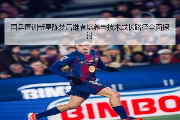 国乒青训新星陈梦后继者培养与技术成长路径全面探讨